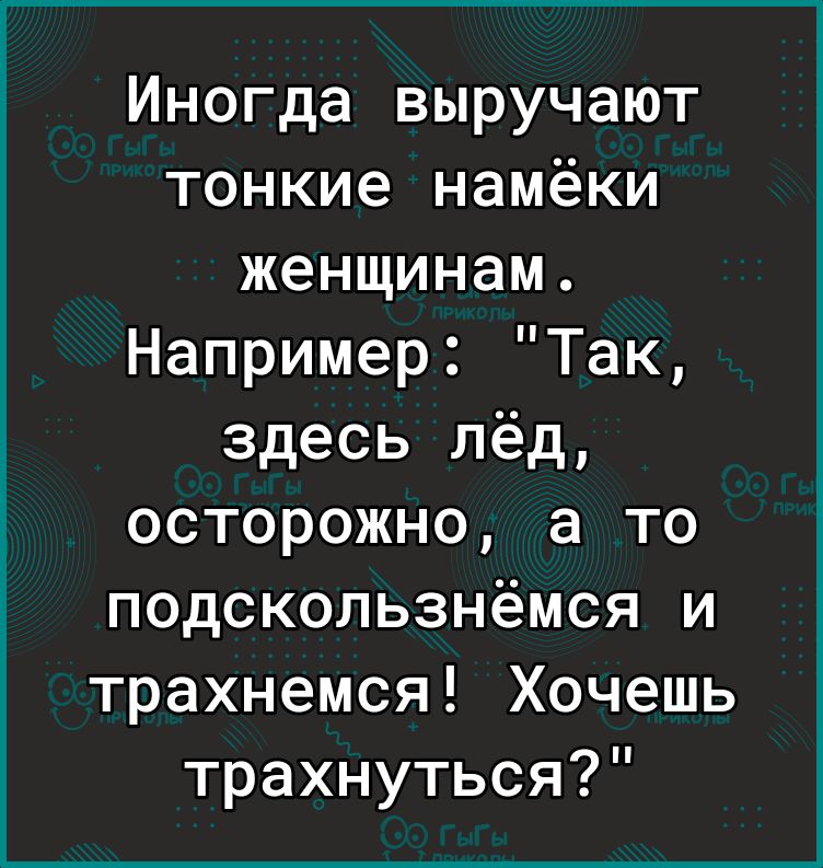 Иногда выручают тонкие намёки женщинам Например Так здесь лёд осторожно а то подскользнёмся и трахнемся Хочешь трахнуться