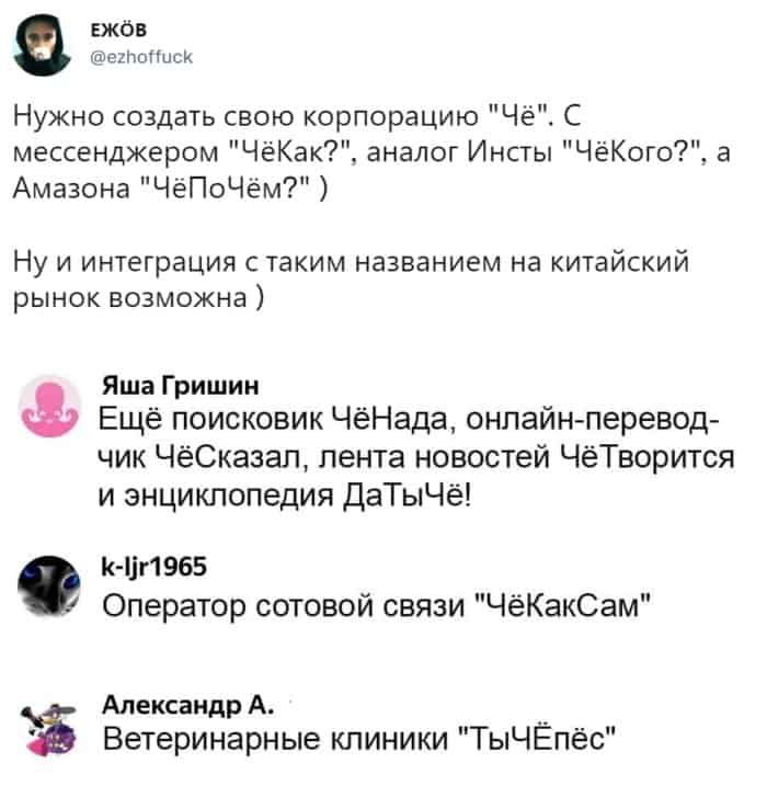 ЕЖОВ гшецішПцсК Нужно создать свою корпорацию Чё С мессенджером ЧёКак аналог Инсты ЧёКого а Амазона ЧёПоЧём Ну и интеграция с таким названием на китайский рынок возможна Яша Гришин Ещё поисковик ЧёНада онлайн перевод чик ЧёСказал лента новостей ЧёТворится и энциклопедия ДаТыЧё К 1іг1965 Оператор сотовой связи ЧёКакСам Александр А __ Ветеринарные клиники ТыЧЕпёс