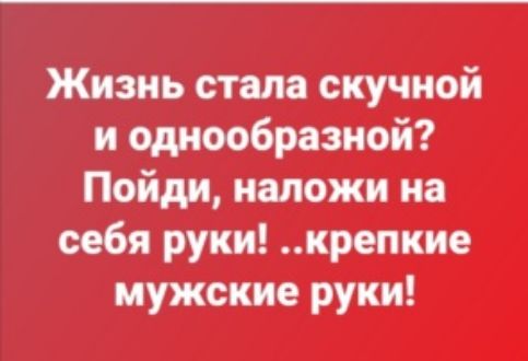 Жизнь стала скучной и однообразной Пойди наложи на себя руки крепкие мужские руки