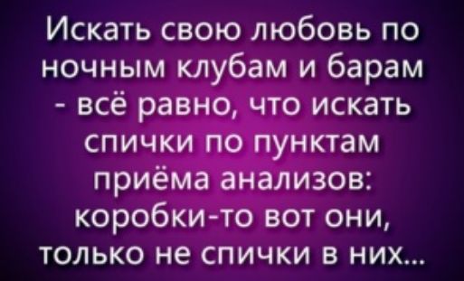 Искать свою любовь по ночным клубам и барам всё равнр что искать спички _гЮпун ктам приёма анализов коробки то вот они только не спички в них