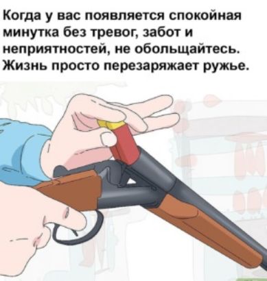 Когдд у вас появляется спокойны минутка без тревог забот и неприятностей ив обоньщайтвсь Жизнь просто перезаряжаег ружье