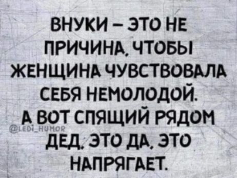 внуки это не ПРИЧИНА чтовы жвнщинд чувствовмд сввя немолодой _ А вот спящий Рядом двд это дА это НАПРЯГАЕТ