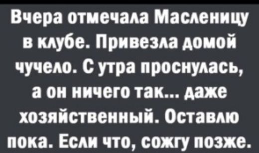 Вчера отмечала Масленицу в клубе Привезли домой чучело с утра проснулась а он ничего так даже хозяйственный Оставмо пока Если что со позже