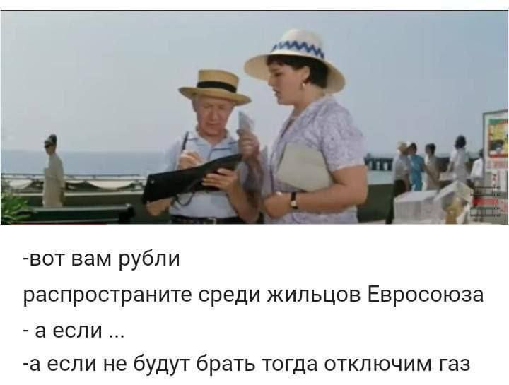 вот вам рубли распространите среди жильцов Евросоюза а если а если не будут брать тогда отключим газ