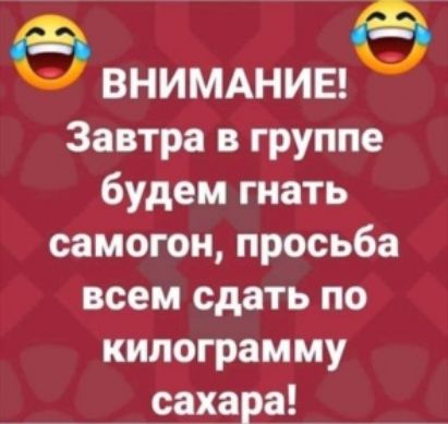 ВНИМАНИЕФ Завтра в группе будем гнать самогон просьба всем сдать по килограмму сахара