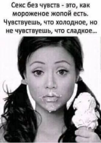Секс без чувств это как мороженое жопой есть Чувствуешь ЧТО холодное НО НЕ чувствуешь ЧТО сладкое