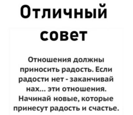 Отличный совет Отношения должны приносить радость Если радости нетзаканчивай нах эти отношения Начинай новые которые принесут радость и счастье