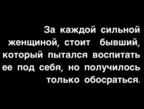 За каждой сильной женщиной стоит бывший который пытался воспитать ее под себя но получилось только обосраться