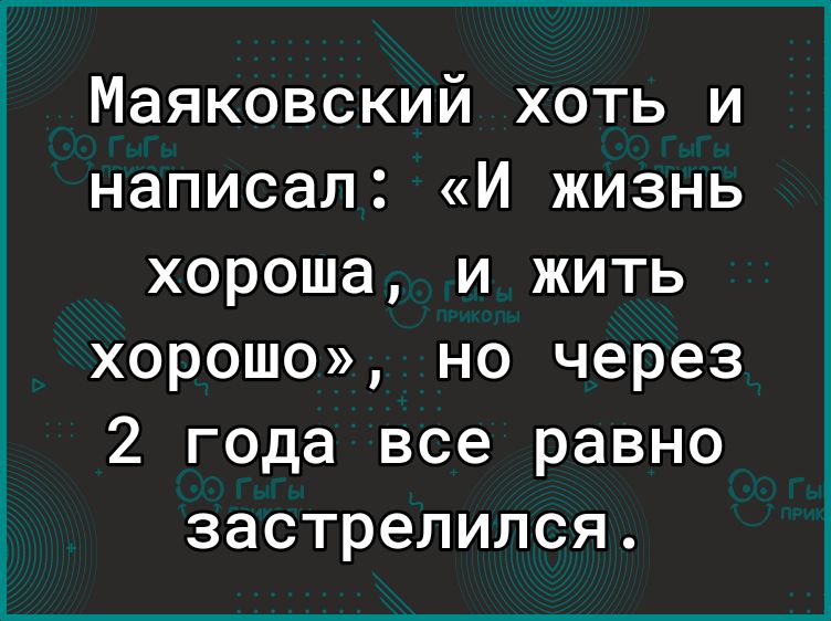 Маяковский хоть и написал И жизнь хороша и жить хорошо но через 2 года все равно застрелился