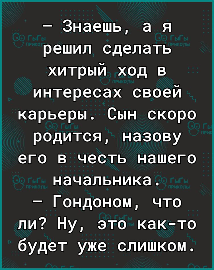 Знаешь а я решил сделать хитрый ход в интересах своей карьеры Сын скоро родится назову его в честь нашего начальника Гондоном что ли Ну это как то будет уже слишком