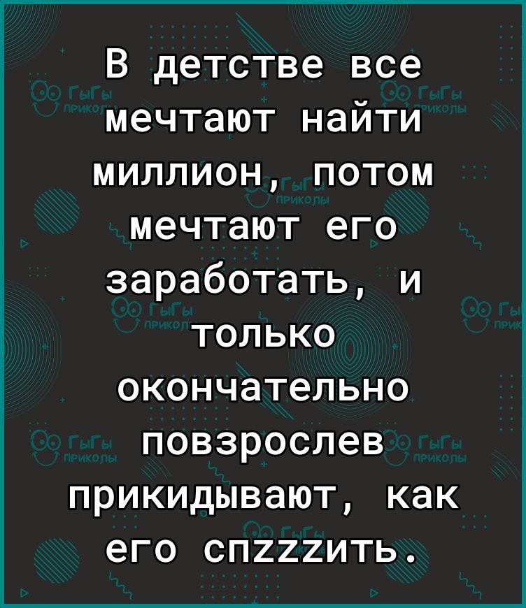 В детстве все мечтают найти миллион потом мечтают его заработать и только окончательно повзрослев прикидывают как его спгггить