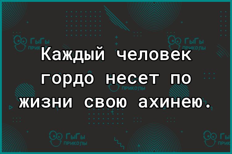 Каждый человек ГОРДО несет ПО ЖИЗНИ СВОЮ ахинею