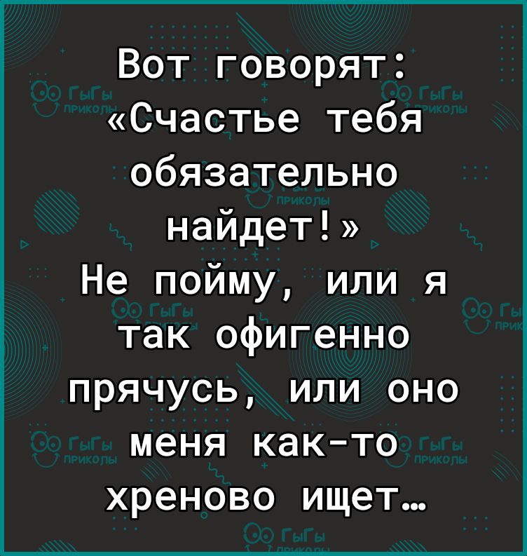 Вот говорят Счастье тебя обязательно найдет Не пойму или я так офигенно прячусь или оно меня как то хреново ищет