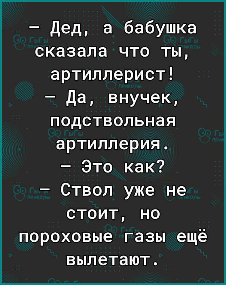 Дед а бабушка сказала что ты артиллерист Да внучек подствольная артиллерия Это как Ствол уже не стоит но пороховые газы ещё вылетают