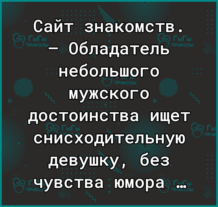 Сайт знакомств Обладатель небольшого мужского достоинства ищет снисходительную девушку без чувства юмора