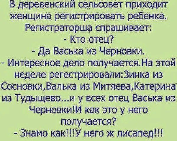 В деревенский сельсовет приходит женщина регистрировать ребенка Регистраторша спрашивает Кто отец Да Васька из Черновки Интересное депо получаетсяНа этой неделе регесгрировапи3инка из СосновкиВалька из МитяеваКатерина из Тудыщевои у всех отец Васька из ЧерновкиМ как это У него получается 3намо какУ него ж лисапед