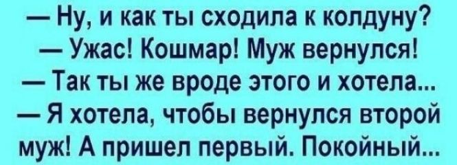 Ну и как ты сходила и копдуну Ужас Кошмар Муж вернулся Так ты же вроде этого и хотела Я хотела чтобы вернулся второй муж А пришел первый Покойный