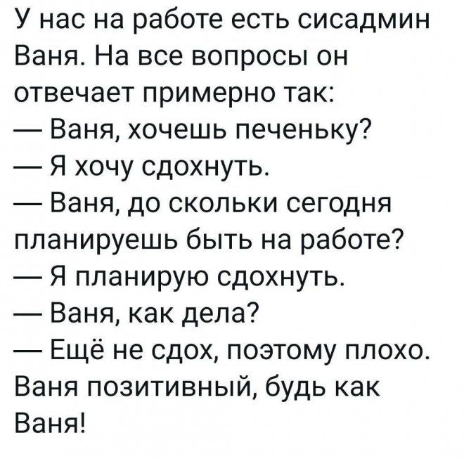 У нас на работе есть сисадмин Ваня На все вопросы он отвечает примерно так Ваня хочешь печеньку Я хочу сдохнуть Ваня до скольки сегодня планируешь быть на работе Я планирую сдохнуть Ваня как дела Ещё не сдох поэтому плохо Ваня позитивный будь как Ваня
