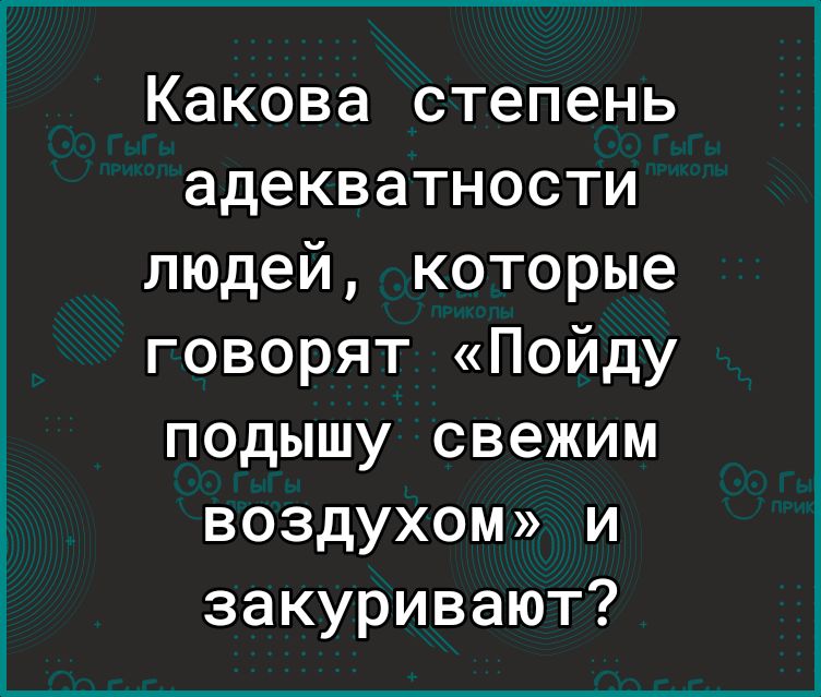 Какова степень адекватности людей которые говорят Пойду подышу свежим воздухом и закуривают