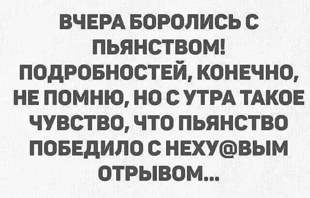 ВЧЕРА БОРОЛИСЬ с ПЬЯНСТВОМ ПОДРОБНОСТЕЙ КОНЕЧНО НЕ ПОМНЮ НО С УТРА ТАКОЕ ЧУВСТВО ЧТО ПЬЯНСТВО ПОБЕДИЛО С НЕХУВЫМ ОТРЫВОМ