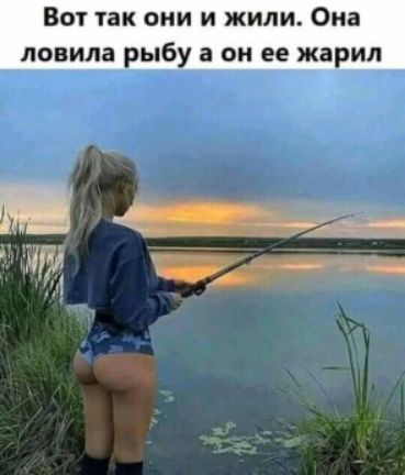 Вот так они и жили Она ловила рыбу а он ее жарил Ш _ 0 ч
