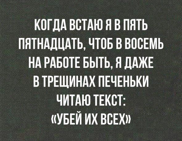 КОГДА ВСТАЮ Я В ПЯТЬ ПЯТНАДЦАТЬ ЧТОБ В ВОСЕМЬ НА РАБПТЕ БЫТЬ Я ЦАЖЕ В ТРЕЩИНАХ ПЕЧЕНЬКИ ЧИТАЮ ТЕКСТ УБЕЙ ИХ ВСЕХ