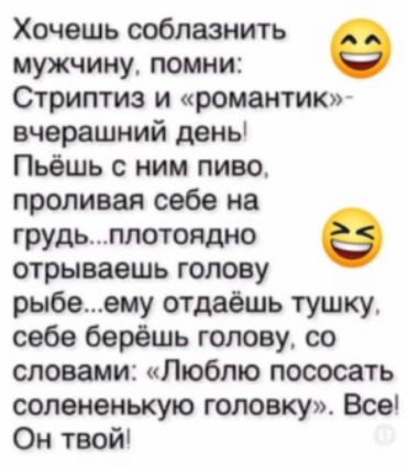 Хочешь соблазнить мужчину помни е Стриптиз и романтик вчерашний донь Пьёшь с ним пиво проливая себе на грудьплотоядно отрываешь голову рыбеему отдаёшь тушку себе берёшь голову со словами Люблю пососать солененькую головку Все Он твой