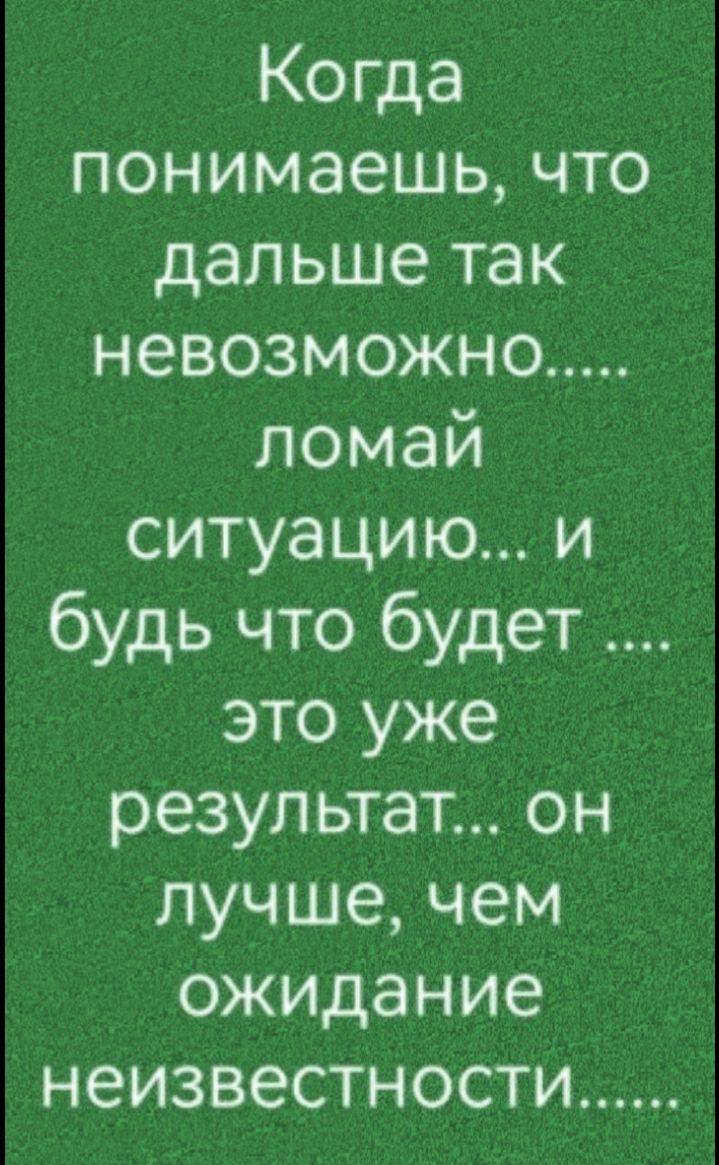 Когда понимаешь что дальше так невозможно ломай ситуацию и будь что будет это уже результат он лучше чем ожидание неизвестности