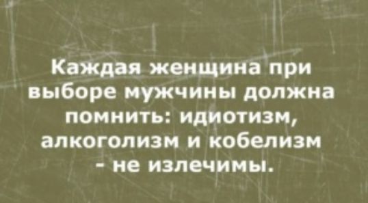 Каждая жшщииапри выборе мужчины должна помнить идиотизм апкогопизи и кобелизи ие излечима