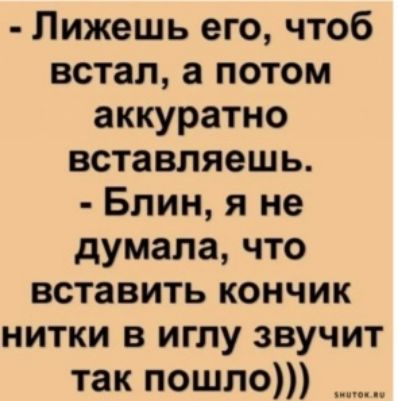 Лижешь его чтоб встал а потом аккуратно вставляешь Блин я не думала что вставить кончик нитки в иглу звучит так пошло ________