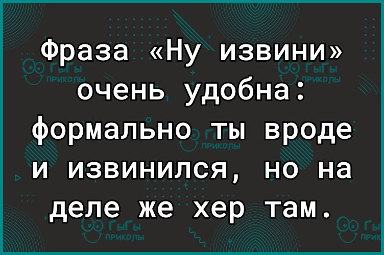 Фраза Ну извини очень удобна формально ты вроде и извинился но на деле же хер там