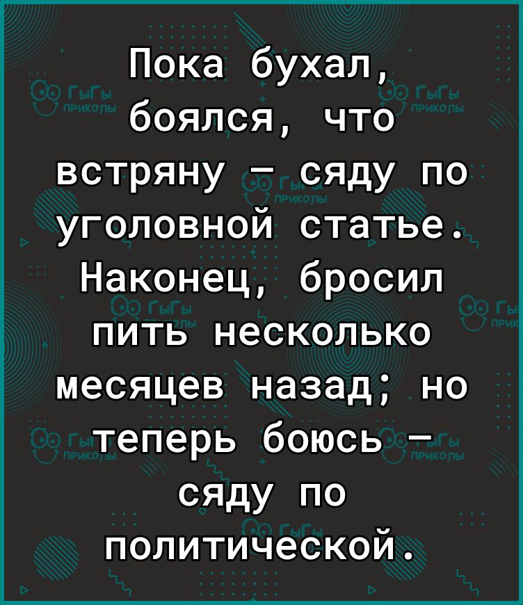 Пока бухал боялся что встряну сяду по уголовной статье Наконец бросил пить несколько месяцев назад но теперь боюсь сяду по политической