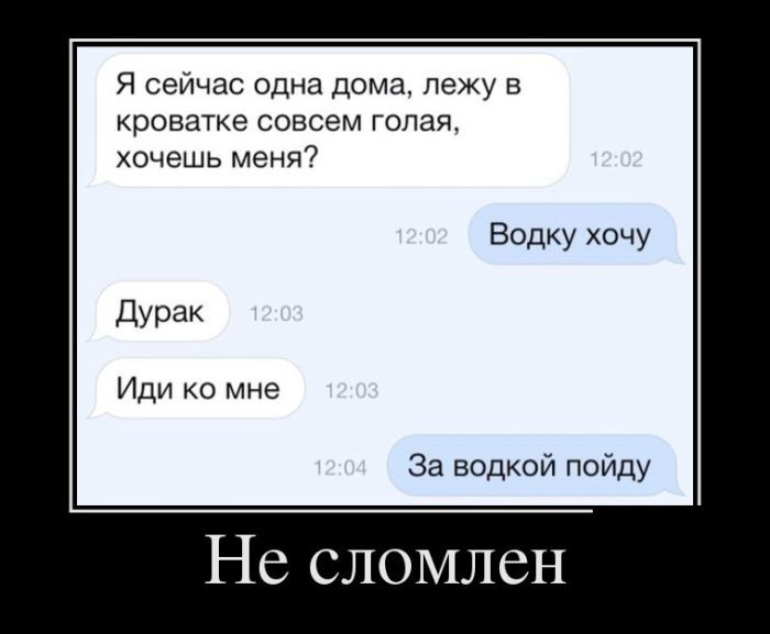Я сейчас одна дома лежу в кроватке совсем голая хочешь Меня7 Водку хочу дурак Иди о мне За водкой пойду Не сломлен