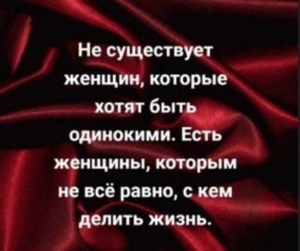 Не существует женщин которые хотят быть одинокими Есть женщины которым не всё равно с кем делить жизнь
