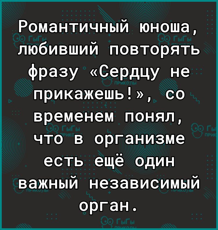 Романтичный юноша любивший повторять фразу Сердцу не прикажешь со временем понял что в организме есть ещё один важный независимый орган