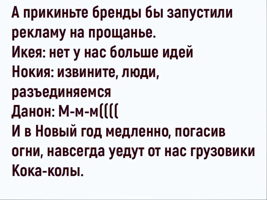 А прикиньте бренды бы запустили рекламу на прощанье Икея нет у нас больше идей Нокия извините люди разъединяемся даном Мм м И в Новый год медленно погасив огни навсегда уедут от нас грузовики Кока копы