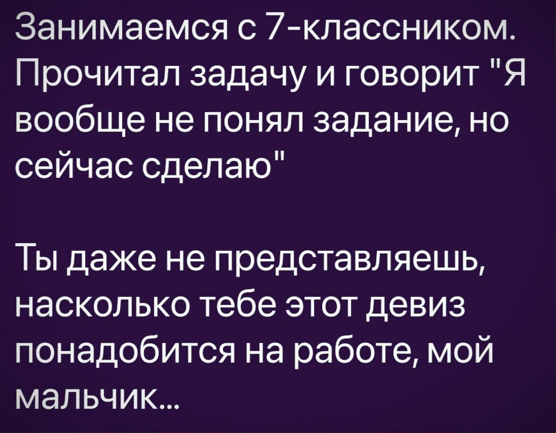 Занимаемся с 7классником Прочитал задачу и говорит Я вообще не понял задание но сейчас сделаю Ты даже не представляешь насколько тебе этот девиз понадобится на работе мой мальчик