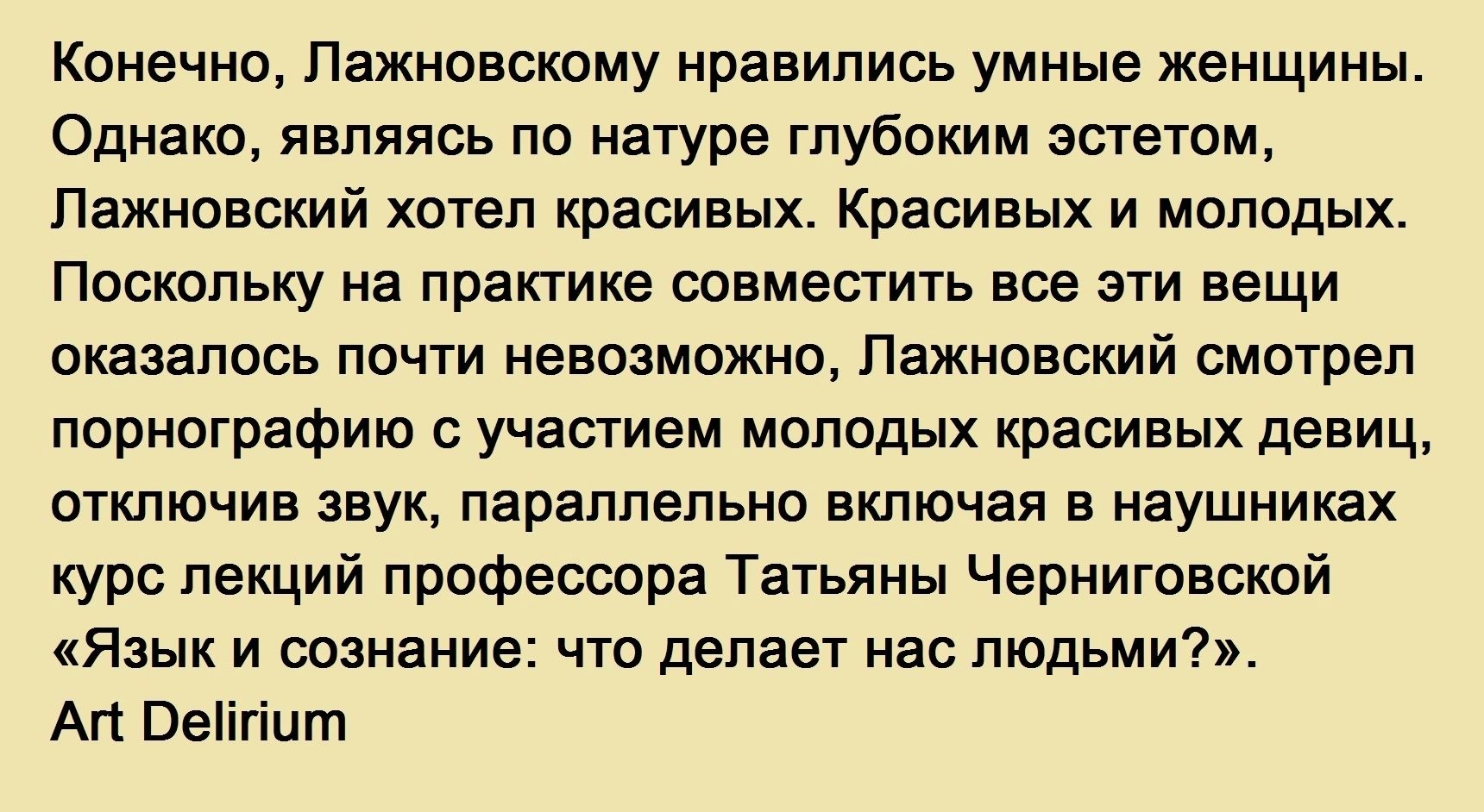 Конечно Пажновскому нравились умные женщины Однако являясь по натуре глубоким эстетом Пажновский хотел красивых Красивых и молодых Поскольку на практике совместить все эти вещи оказалось почти невозможно лежновский смотрел порнографию участием молодых красивых девиц отключив звук параллельно включая в наушниках курс лекций профессора Татьяны Черниговской Язык и сознание что делает маг людьми Ап Ва