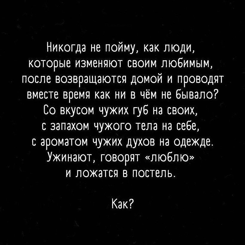 Никогда не пойму как люди которые изменяют своим любимым после возвращаются домой и проводят вместе время как ни в чём не Бывало Со вкусом чужих губ на своих с запахом чужого тела на себе с ароматом чужих духов на одежде Ужинают говорят люблю и ложатся в постель Как