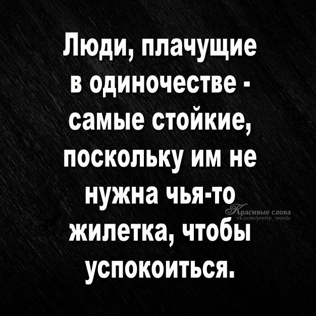 Люди ппачущие в одиночестве самые стойкие поскольку им не нужна чья то жилетка чтобы успокоиться