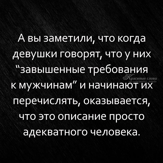 А вы заметили что когда девушки говорят что у них завышенные требования к мужчинам и начинают их перечислять оказывается что это описание просто адекватного человека