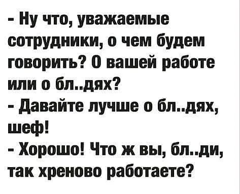 Ну что уважаемые сотрудники о чем будем говорить 0 вашей работе или о блдях давайте лучше 0 блдях шеф Хорошо Что ж вы блди так хреново работаете