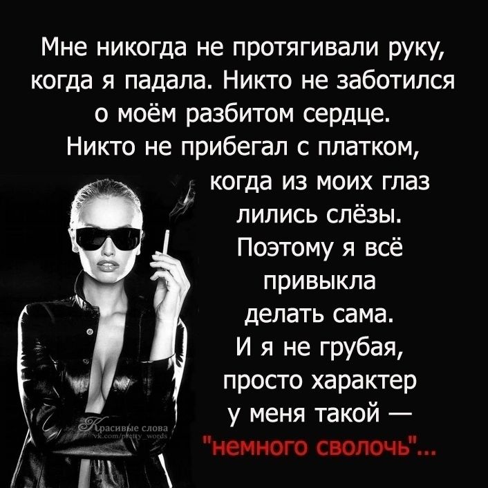 Мне никогда не протягивапи руку когда я падала Никто не заботился о моём разбитом сердце Никто не прибегал с платком когда из моих глаз лились слёзы Поэтому я всё привыкла делать сама И я не грубая просто характер у меня такой енюго сволочь