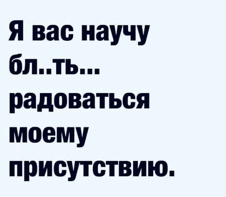 Я вас научу блть радоваться моему присутствию