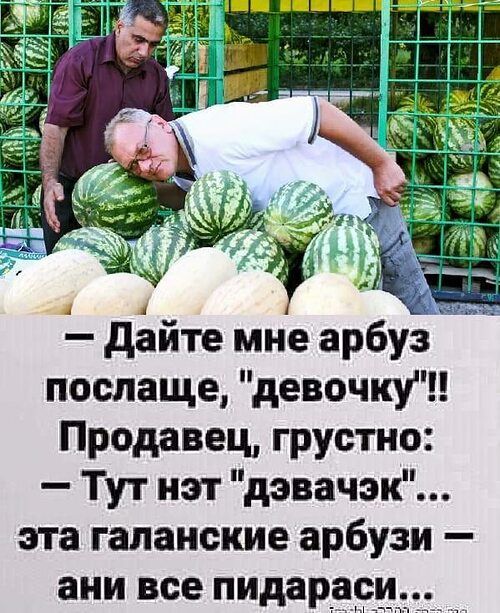 дайте мне арбуз послаще девочкуЧ Продавец грустно Тут нэт дэвачэк эта гапанские арбузи ани все пидарарцд