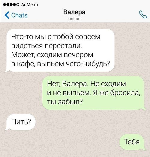 Валера т Что то мы с тобой совсем видеться перестали Может сходим вечером в кафе выпьем чего н ибудь7 Нет Валера Не сходим и не выпьем Я же бросила ты забыл Пить7 Тебя