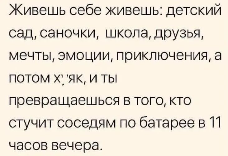 Живешь себе живешь детский садсаночки шкопадРУзья мечты эмоции приключения а потом х1яки ты превращаешься в того кто стучит соседям по батарее в 11 часов вечера