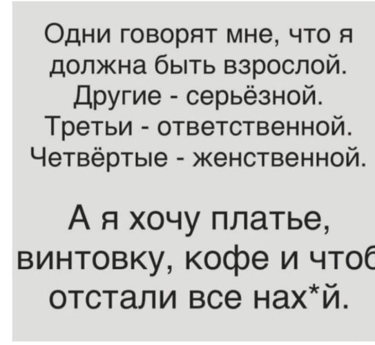 Одни говорят мне что я должна быть взрослой Другие серьёзной Третьи ответственной Четвёртые женственной А я хочу платье винтовку кофе и чтоб отстали все нахй
