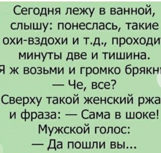 Сегодня лежу в ванной слышу понеслась такие охи вздохи и тд проходи минуты две и тишина Я ж возьми и громко брякн Че все Сверху такой женский ржа и фраза Сама в шоке Мужской голос Да пошли вы