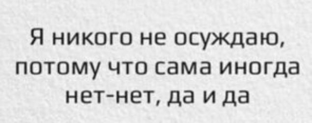 Я никого не осуждаю потому что сама иногда нет нет да и да